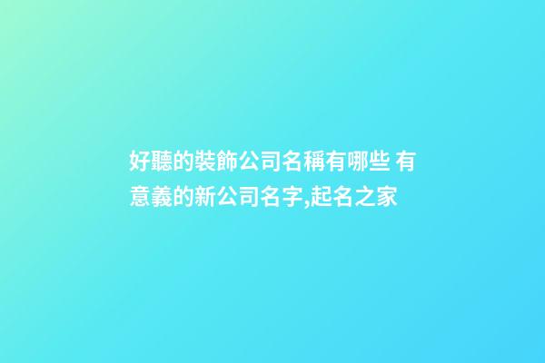 好聽的裝飾公司名稱有哪些 有意義的新公司名字,起名之家-第1張-公司起名-玄機派